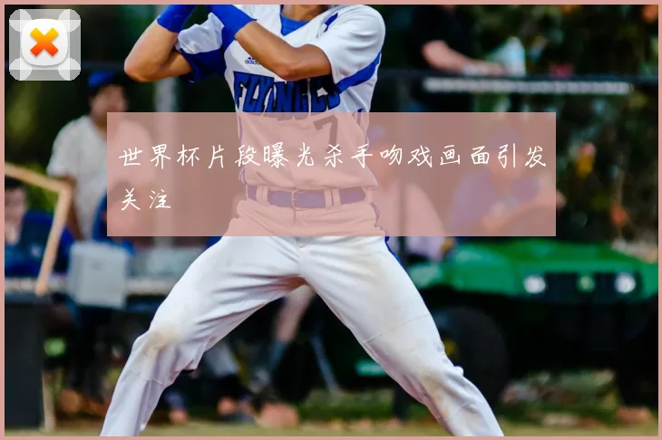 世界杯片段曝光杀手吻戏画面引发关注