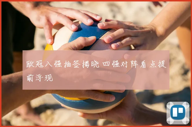 欧冠八强抽签揭晓 四强对阵看点提前浮现