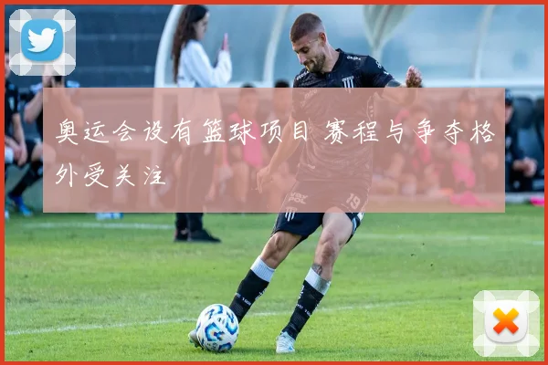 奥运会设有篮球项目 赛程与争夺格外受关注