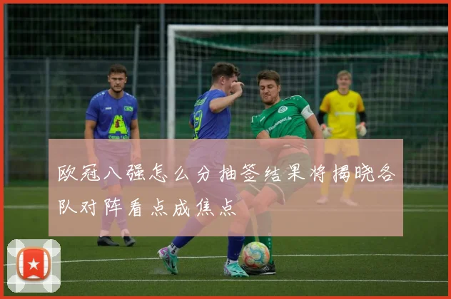 欧冠八强怎么分抽签结果将揭晓各队对阵看点成焦点