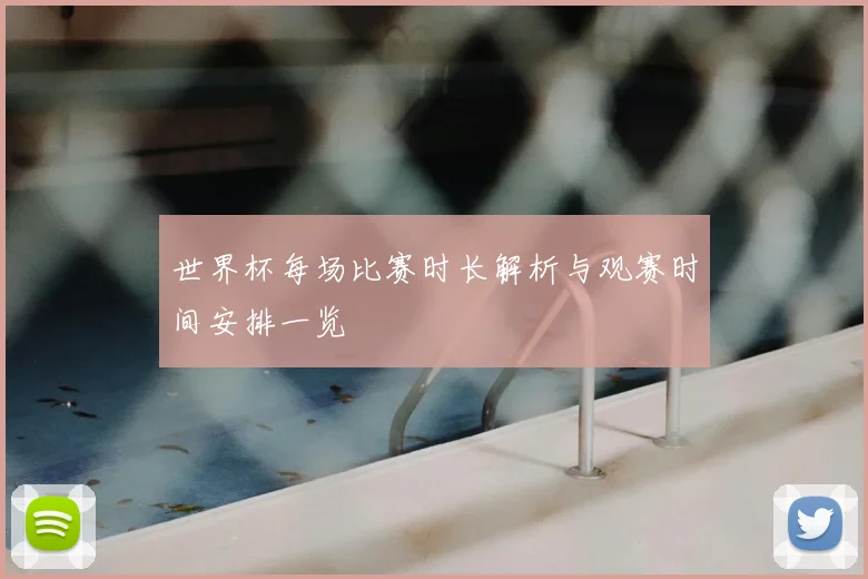 世界杯每场比赛时长解析与观赛时间安排一览