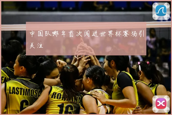 中国队哪年首次闯进世界杯赛场引关注