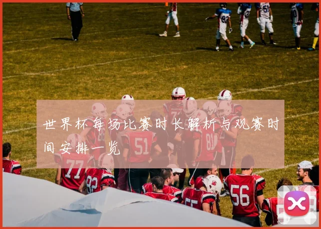 世界杯每场比赛时长解析与观赛时间安排一览