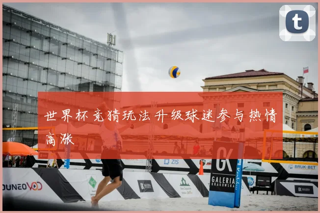 世界杯竞猜玩法升级球迷参与热情高涨