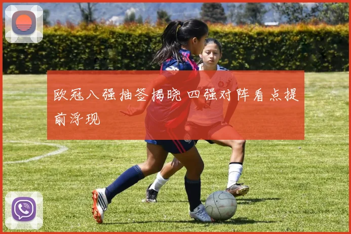 欧冠八强抽签揭晓 四强对阵看点提前浮现
