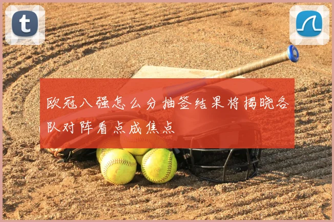 欧冠八强怎么分抽签结果将揭晓各队对阵看点成焦点