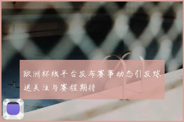 欧洲杯线平台发布赛事动态引发球迷关注与赛程期待