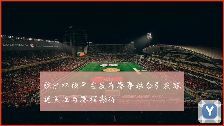 欧洲杯线平台发布赛事动态引发球迷关注与赛程期待