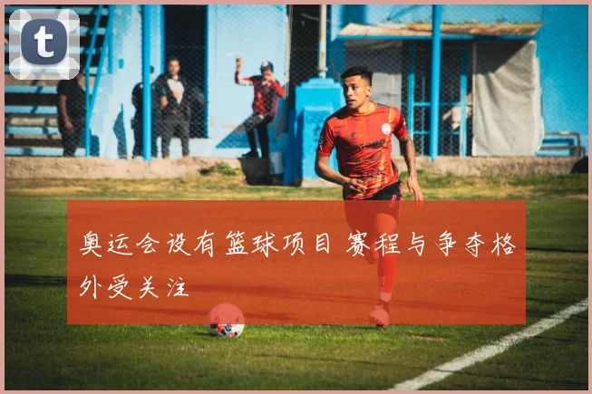 奥运会设有篮球项目 赛程与争夺格外受关注