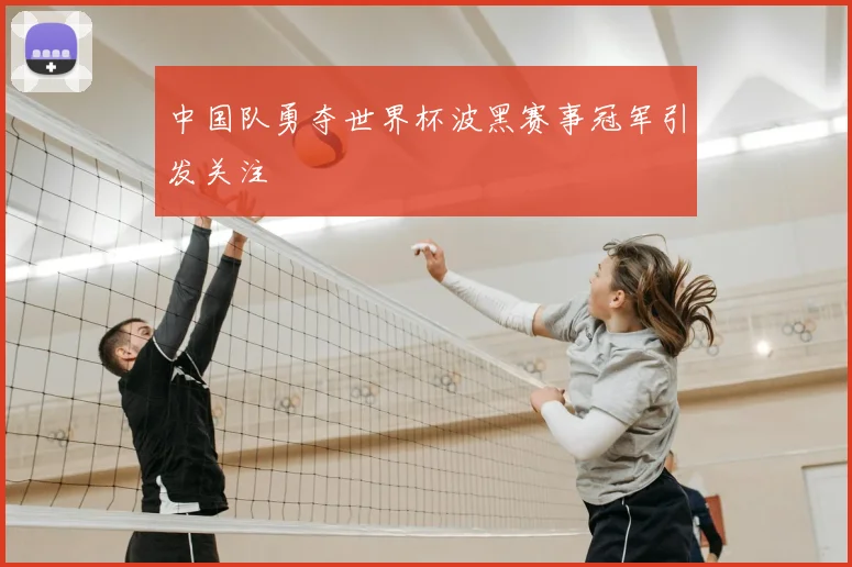 中国队勇夺世界杯波黑赛事冠军引发关注