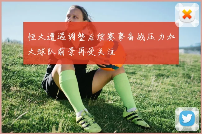 恒大遭遇调整后续赛事备战压力加大球队前景再受关注