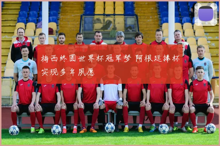 梅西终圆世界杯冠军梦 阿根廷捧杯实现多年夙愿