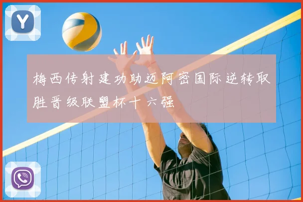 梅西传射建功助迈阿密国际逆转取胜晋级联盟杯十六强