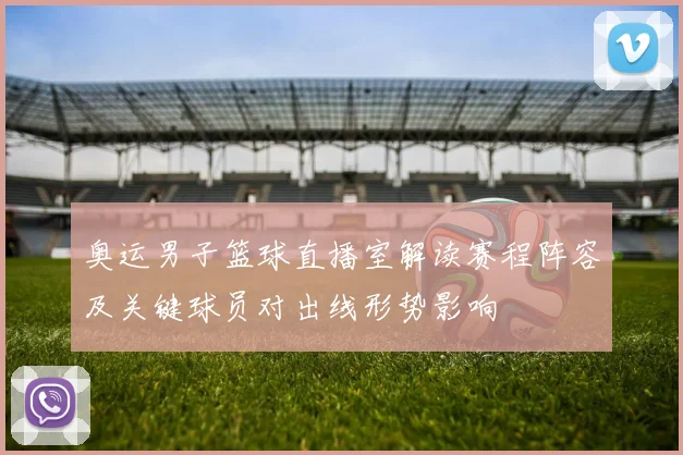 奥运男子篮球直播室解读赛程阵容及关键球员对出线形势影响