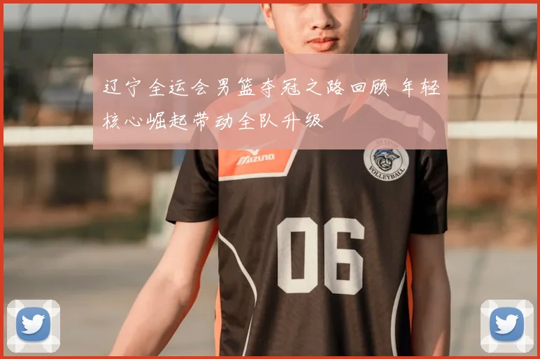 辽宁全运会男篮夺冠之路回顾 年轻核心崛起带动全队升级