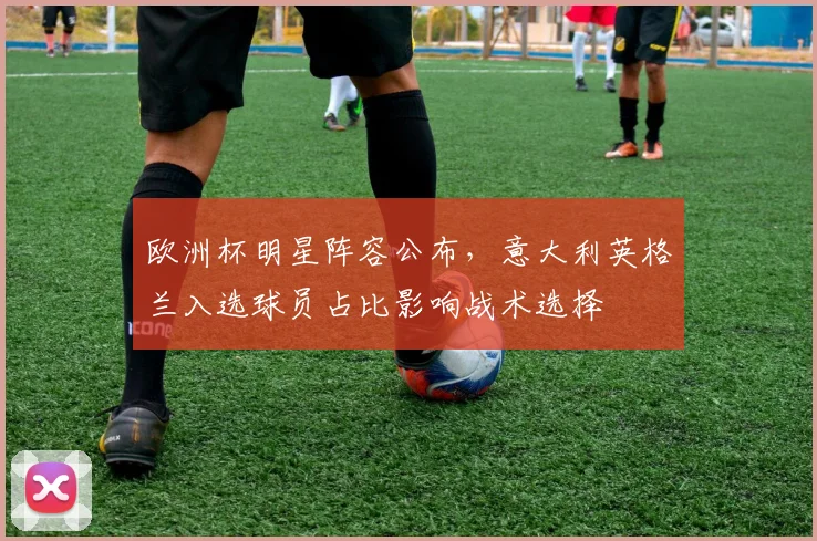欧洲杯明星阵容公布，意大利英格兰入选球员占比影响战术选择