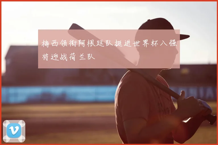 梅西领衔阿根廷队挺进世界杯八强将迎战荷兰队