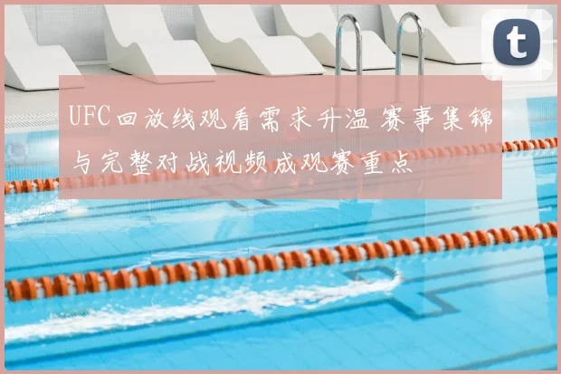 UFC回放线观看需求升温 赛事集锦与完整对战视频成观赛重点