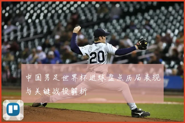 中国男足世界杯进球盘点历届表现与关键战役解析