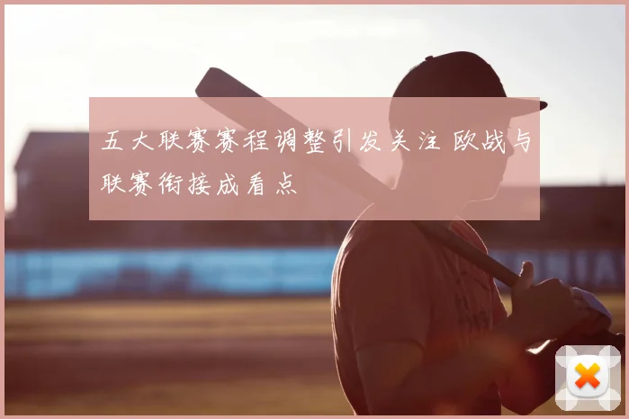 五大联赛赛程调整引发关注 欧战与联赛衔接成看点