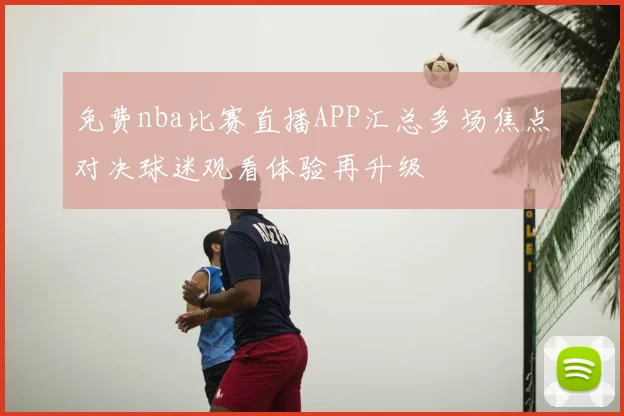 免费nba比赛直播APP汇总多场焦点对决球迷观看体验再升级