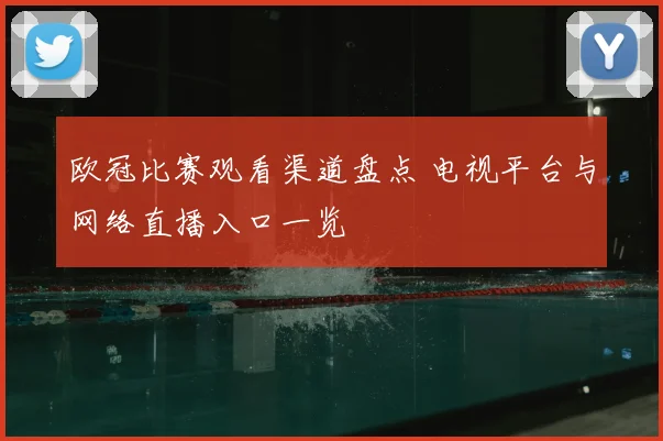 欧冠比赛观看渠道盘点 电视平台与网络直播入口一览