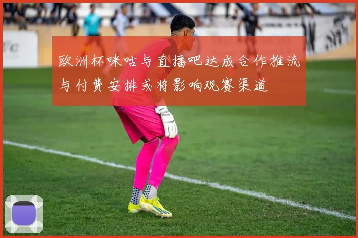 欧洲杯咪咕与直播吧达成合作推流与付费安排或将影响观赛渠道