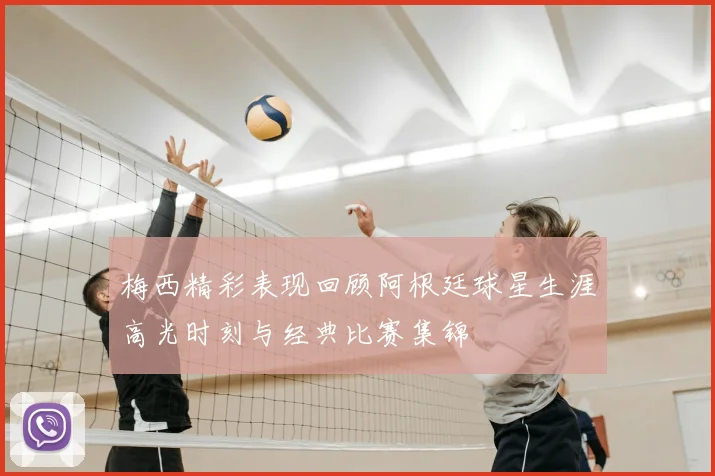 梅西精彩表现回顾阿根廷球星生涯高光时刻与经典比赛集锦