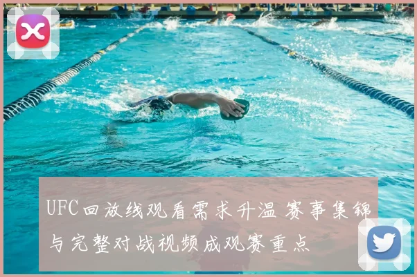 UFC回放线观看需求升温 赛事集锦与完整对战视频成观赛重点