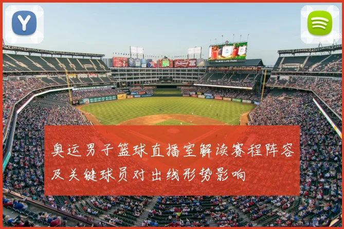 奥运男子篮球直播室解读赛程阵容及关键球员对出线形势影响