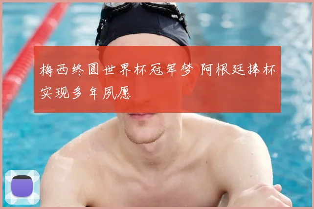 梅西终圆世界杯冠军梦 阿根廷捧杯实现多年夙愿