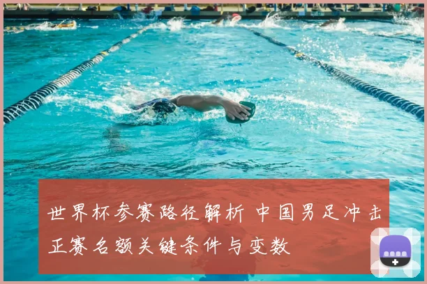 世界杯参赛路径解析 中国男足冲击正赛名额关键条件与变数