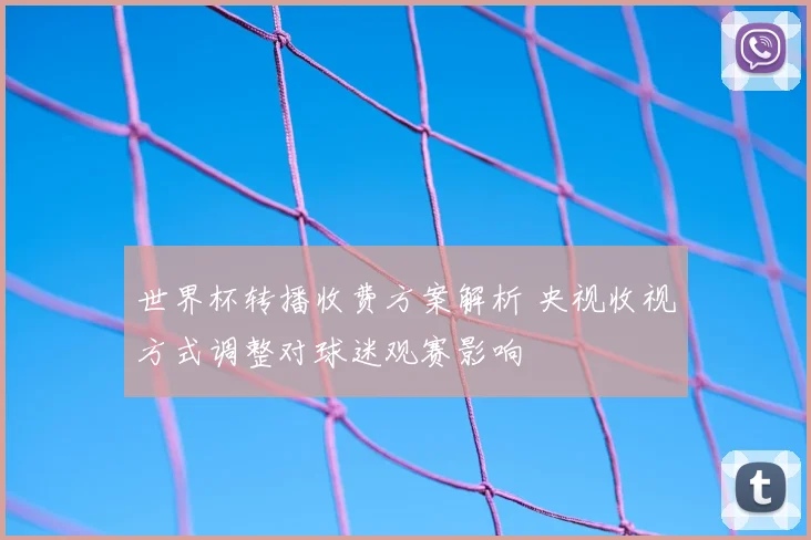 世界杯转播收费方案解析 央视收视方式调整对球迷观赛影响