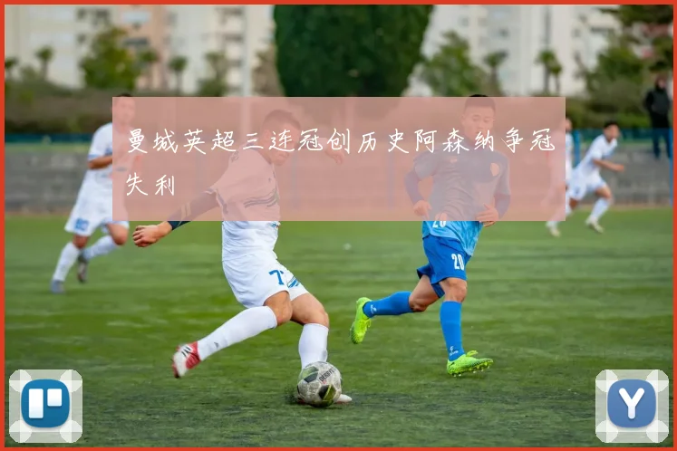 曼城英超三连冠创历史阿森纳争冠失利