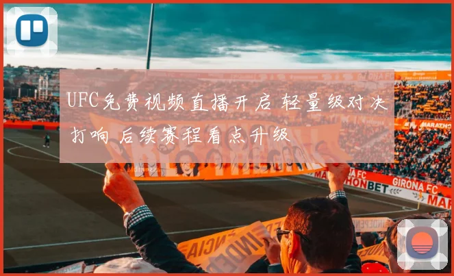 UFC免费视频直播开启 轻量级对决打响 后续赛程看点升级