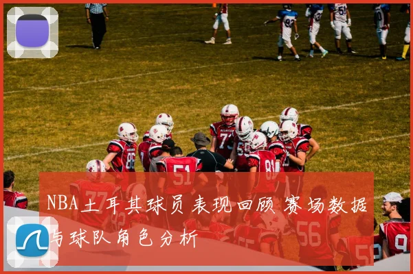 NBA土耳其球员表现回顾 赛场数据与球队角色分析