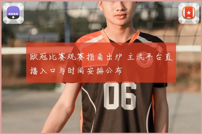 欧冠比赛观赛指南出炉 主流平台直播入口与时间安排公布