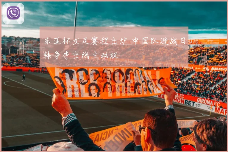 东亚杯女足赛程出炉 中国队迎战日韩争夺出线主动权