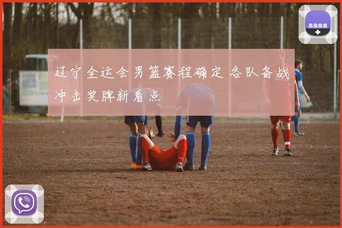 辽宁全运会男篮赛程确定 各队备战冲击奖牌新看点