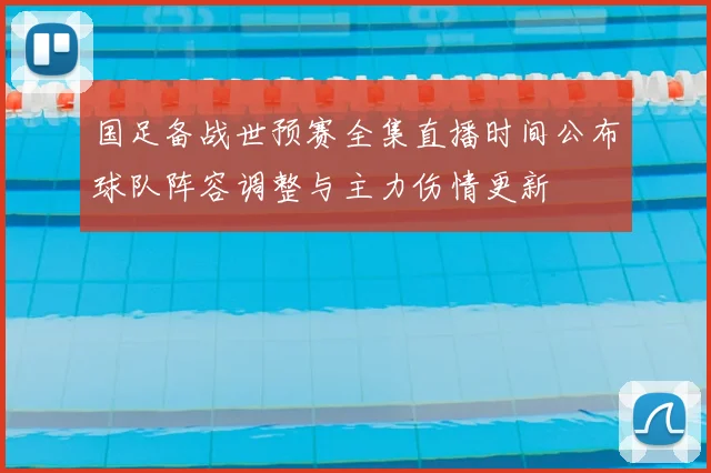 国足备战世预赛全集直播时间公布球队阵容调整与主力伤情更新