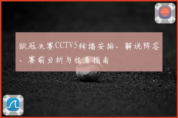 欧冠决赛CCTV5转播安排、解说阵容、赛前分析与收看指南
