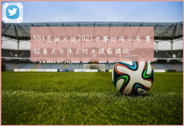 NBA圣诞大战2021开赛时间公布 赛程看点与焦点对决提前揭晓