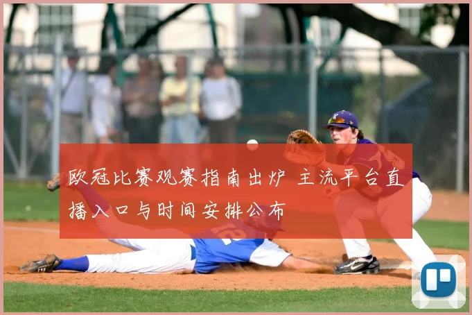 欧冠比赛观赛指南出炉 主流平台直播入口与时间安排公布