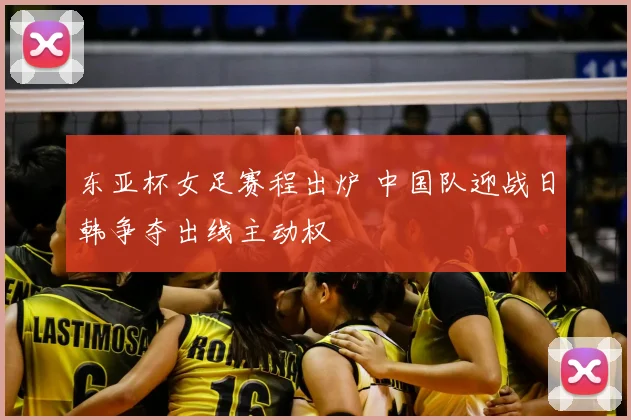 东亚杯女足赛程出炉 中国队迎战日韩争夺出线主动权