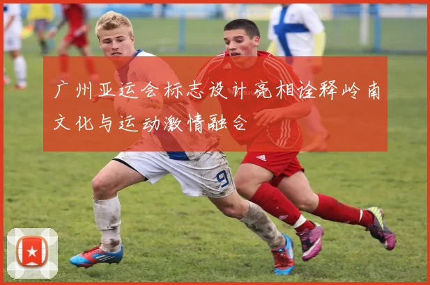 广州亚运会标志设计亮相诠释岭南文化与运动激情融合