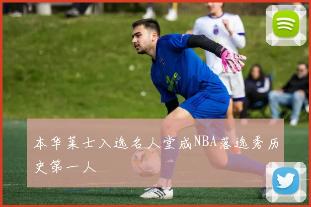 本华莱士入选名人堂成NBA落选秀历史第一人