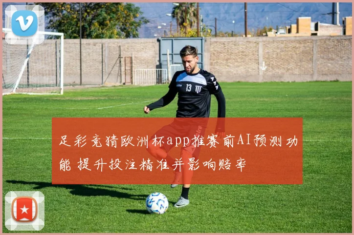 足彩竞猜欧洲杯app推赛前AI预测功能 提升投注精准并影响赔率
