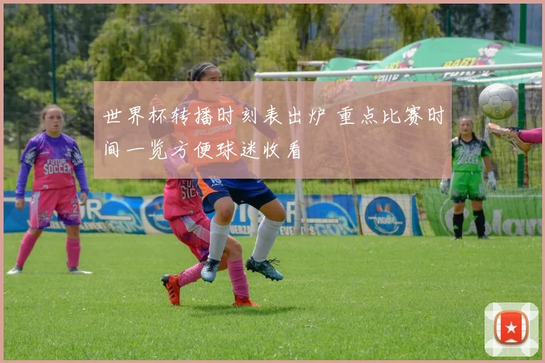 世界杯转播时刻表出炉 重点比赛时间一览方便球迷收看