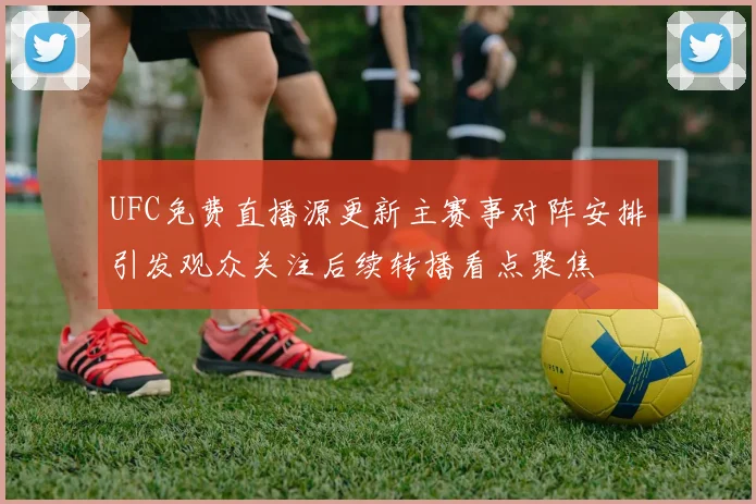 UFC免费直播源更新主赛事对阵安排引发观众关注后续转播看点聚焦