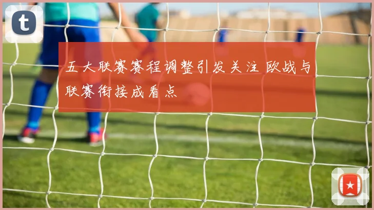 五大联赛赛程调整引发关注 欧战与联赛衔接成看点